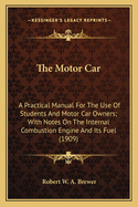 The Motor Car: A Practical Manual For The Use Of Students And Motor Car Owners; With Notes On The Internal Combustion Engine And Its Fuel (1909)
