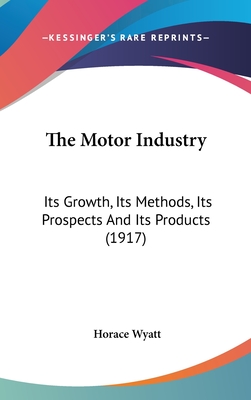 The Motor Industry: Its Growth, Its Methods, Its Prospects And Its Products (1917) - Wyatt, Horace