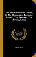 The Motor Routes of France, to The Chteaux of Touraine, Biarritz, The Pyrenees, The Riviera, & The