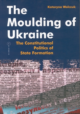 The Moulding of Ukraine: The Constitutional Politics of State Formation - Wolczuk, Kataryna