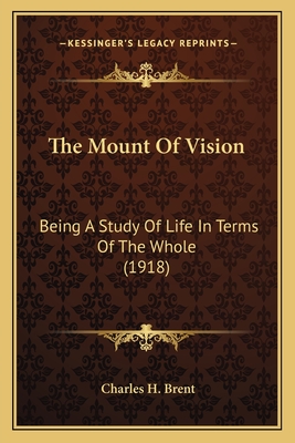 The Mount Of Vision: Being A Study Of Life In Terms Of The Whole (1918) - Brent, Charles H