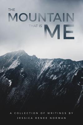 The Mountain That Is Me: A Collection of Writings by Jessica Renee Norman - Norman, Jessica Renee