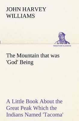 The Mountain that was 'God' Being a Little Book About the Great Peak Which the Indians Named 'Tacoma' but Which is Officially Called 'Rainier' - Williams, John H (John Harvey)