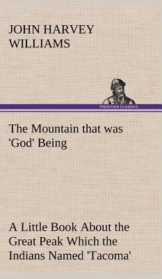 The Mountain that was 'God' Being a Little Book About the Great Peak Which the Indians Named 'Tacoma' but Which is Officially Called 'Rainier' - Williams, John H (John Harvey)