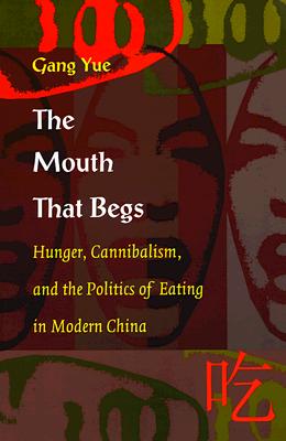 The Mouth That Begs: Hunger, Cannibalism, and the Politics of Eating in Modern China - Yue, Gang
