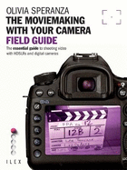 The Moviemaking with Your Camera Field Guide: The Essential Guide to Shooting Video with HDSLRs and Digital Cameras
