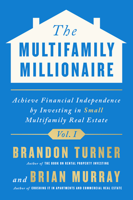 The Multifamily Millionaire, Volume I: Achieve Financial Freedom by Investing in Small Multifamily Real Estate - Turner, Brandon, and Murray, Brian