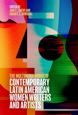 The Multimedia Works of Contemporary Latin American Women Writers and Artists - Lavery, Jane Elizabeth, Dr. (Contributions by), and Bowskill, Sarah, Dr. (Contributions by), and Clavel, Ana (Contributions by)