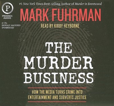 The Murder Business: How the Media Turns Crime Into Entertainment and Subverts Justice - Fuhrman, Mark, and Heyborne, Kirby, Mr. (Read by)