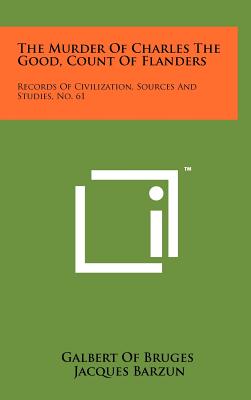 The Murder Of Charles The Good, Count Of Flanders: Records Of Civilization, Sources And Studies, No. 61 - Galbert of Bruges, and Barzun, Jacques (Editor), and Ross, James Bruce, Professor (Translated by)