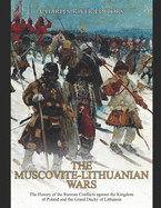 The Muscovite-Lithuanian Wars: The History of the Russian Conflicts against the Kingdom of Poland and the Grand Duchy of Lithuania