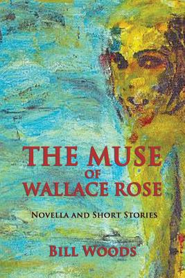 The Muse of Wallace Rose: Novella and Short Stories - Woods, Bill