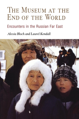 The Museum at the End of the World: Encounters in the Russian Far East - Bloch, Alexia, and Kendall, Laurel