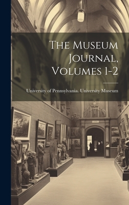 The Museum Journal, Volumes 1-2 - University of Pennsylvania Universit (Creator)