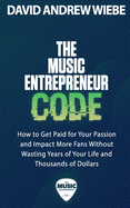 The Music Entrepreneur Code: How to Get Paid for Your Passion and Impact More Fans Without Wasting Years of Your Life and Thousands of Dollars