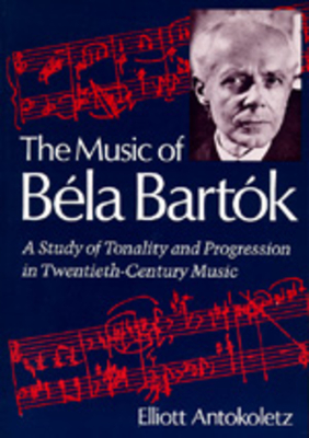 The Music of Bela Bartok: A Study of Tonality and Progression in Twentieth-Century Music - Antokoletz, Elliott