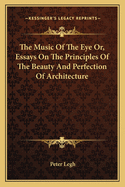 The Music of the Eye: Or, Essays On the Principles of the Beauty and Perfection of Architecture, in the Three First Chapters of Vitruvius