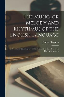 The Music, or Melody and Rhythmus of the English Language; in Which are Explained ... the Five Accidents of Speech ... and a Musical Notation .. - Chapman, James