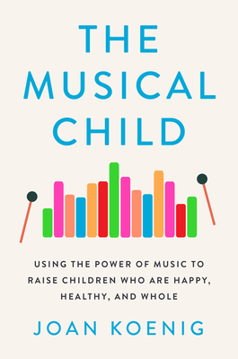 The Musical Child: Using the Power of Music to Raise Children Who Are Happy, Healthy, and Whole - Koenig, Joan