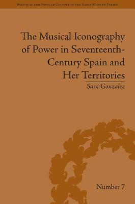 The Musical Iconography of Power in Seventeenth-Century Spain and Her Territories - Gonzalez, Sara