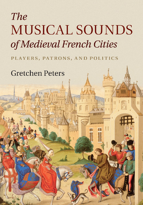 The Musical Sounds of Medieval French Cities: Players, Patrons, and Politics - Peters, Gretchen