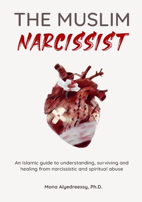 The Muslim Narcissist: An Islamic Guide to Understanding, Surviving and Healing from Narcissistic and Spiritual Abuse - Alyedreessy, Mona, Ph.D.