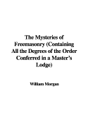 The Mysteries of Freemasonry (Containing All the Degrees of the Order Conferred in a Master's Lodge)