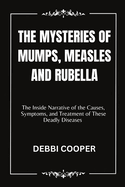 The Mysteries of Mumps, Measles and Rubella: The Inside Narrative of the Causes, Symptoms, and Treatment of These Deadly Diseases
