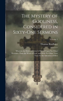 The Mystery of Godliness, Considered in Sixty-one Sermons: Wherein the Deity of Christ is Proved Upon No Other Evidence Than the Word of God, and With No Other View Than for the Salvation of Men; Volume 1 - Bradbury, Thomas 1677-1759