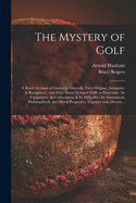 The Mystery of Golf: a Briefe Account of Games in Generall, Their Origine, Antiquitie, & Rampancie, and of the Game Ycleped Golfe in Particular: Its Uniqueness, Its Curiousness, & Its Difficultie, Its Anatomical, Philosophicall, and Moral Properties, ...
