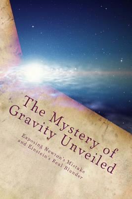 The Mystery of Gravity Unveiled: Exposing Newton's Mistake and Einstein's Real Blunder - Cook, Martin O