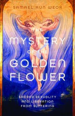 The Mystery of the Golden Flower: Sacred Sexuality and Liberation from Suffering - Aun Weor, Samael