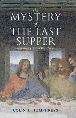 The Mystery of the Last Supper: Reconstructing the Final Days of Jesus - Humphreys, Colin J.