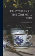 The Mystery of the Oriental Rug: The Mystery of the Rug, the Prayer Rug, Some Advice to Purchasers O