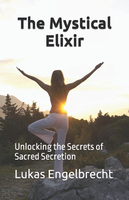 The Mystical Elixir: Unlocking the Secrets of Sacred Secretion - Engelbrecht, Lukas