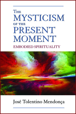 The Mysticism of the Present Moment: Embodied Spirituality - Mendona, Jos Tolentino, and Horan, Daniel P (Foreword by)