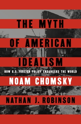 The Myth of American Idealism: How U.S. Foreign Policy Endangers the World - Chomsky, Noam, and Robinson, Nathan J.