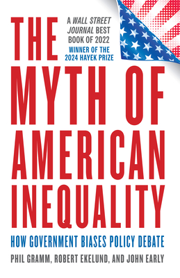 The Myth of American Inequality: How Government Biases Policy Debate - Gramm, Phil, and Ekelund, Robert, and Early, John