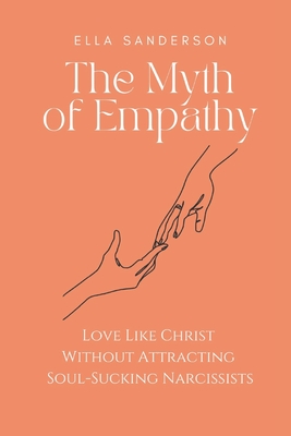 The Myth of Empathy: Love Like Christ Without Attracting Soul-Sucking Narcissists - Sanderson, Ella