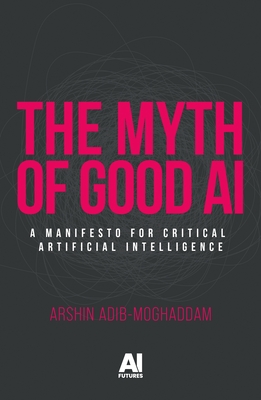 The Myth of Good Ai: A Manifesto for Critical Artificial Intelligence - Adib-Moghaddam, Arshin