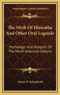 The Myth of Hiawatha and Other Oral Legends: Mythologic and Allegoric of the North American Indians