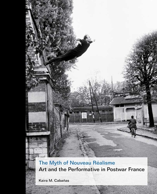 The Myth of Nouveau Ralisme: Art and the Performative in Postwar France - Cabanas, Kaira M