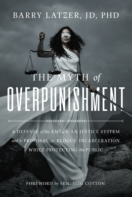 The Myth of Overpunishment: A Defense of the American Justice System and a Proposal to Reduce Incarceration While Protecting the Public - Latzer, Barry, and Cotton, Tom (Foreword by)