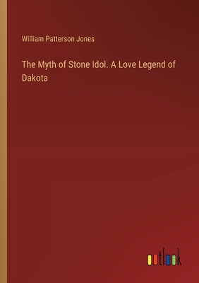 The Myth of Stone Idol. A Love Legend of Dakota - Jones, William Patterson