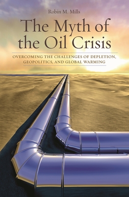 The Myth of the Oil Crisis: Overcoming the Challenges of Depletion, Geopolitics, and Global Warming - Mills, Robin