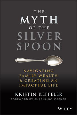 The Myth of the Silver Spoon: Navigating Family Wealth and Creating an Impactful Life - Keffeler, Kristin, and Goldseker, Sharna (Foreword by)