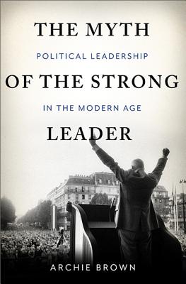 The Myth of the Strong Leader: Political Leadership in Modern Politics - Brown, Archie