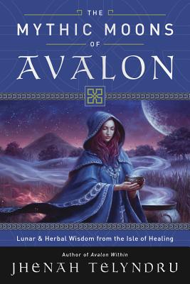 The Mythic Moons of Avalon: Lunar & Herbal Wisdom from the Isle of Healing - Telyndru, Jhenah