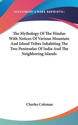 The Mythology Of The Hindus With Notices Of Various Mountain And Island Tribes Inhabiting The Two Peninsulas Of India And The Neighboring Islands - Coleman, Charles, PhD