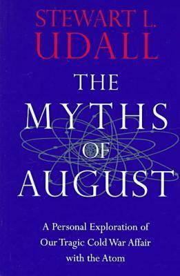 The Myths of August: A Personal Exploration of Our Tragic Cold War Affair with the Atom - Udall, Stewart L